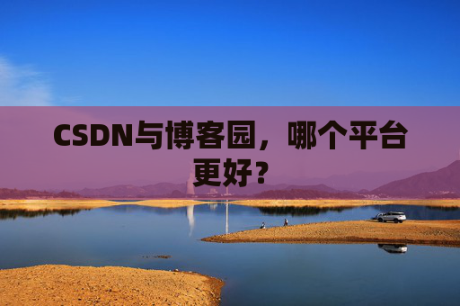 CSDN与博客园，哪个平台更好？